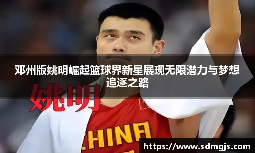 邓州版姚明崛起篮球界新星展现无限潜力与梦想追逐之路